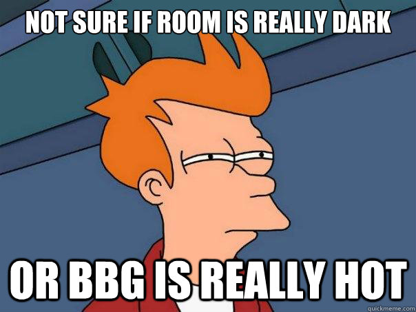 Not sure if room is really dark Or BBG is really hot  Futurama Fry