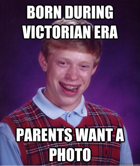 born during Victorian Era  parents want a photo  Bad Luck Brian