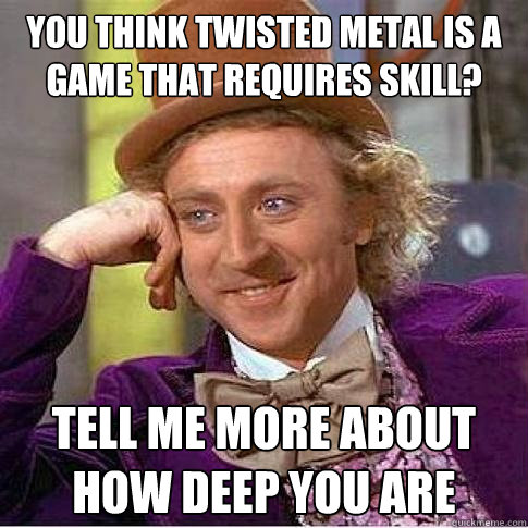 you think twisted metal is a game that requires skill? tell me more about how deep you are  - you think twisted metal is a game that requires skill? tell me more about how deep you are   Condescending Willy Wonka