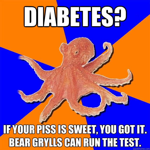 Diabetes? if your piss is sweet, you got it.  Bear grylls can run the test.  Online Diagnosis Octopus