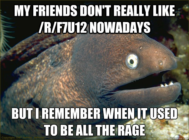 My friends don't really like /r/F7U12 nowadays But I remember when it used to be all the rage  Bad Joke Eel