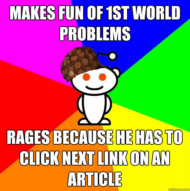 Makes fun of 1st world problems Rages because he has to click NEXT link on an article  Scumbag Redditor