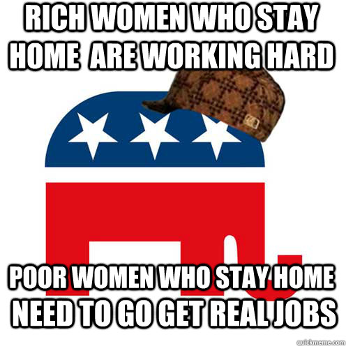 Rich women who stay home  are working hard poor women who stay home need to go get real jobs  - Rich women who stay home  are working hard poor women who stay home need to go get real jobs   Scumbag GOP