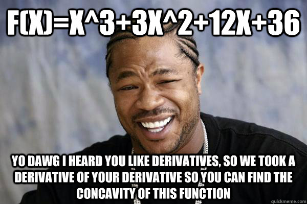 F(x)=x^3+3x^2+12x+36 yo dawg i heard you like derivatives, so we took a derivative of your derivative so you can find the concavity of this function  Xibit math