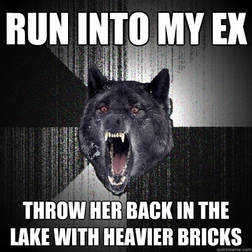 Run into my ex throw her back in the lake with heavier bricks  Insanity Wolf