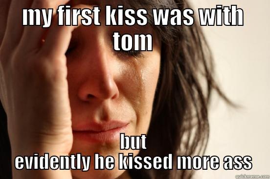 MY FIRST KISS WAS WITH TOM BUT EVIDENTLY HE KISSED MORE ASS First World Problems