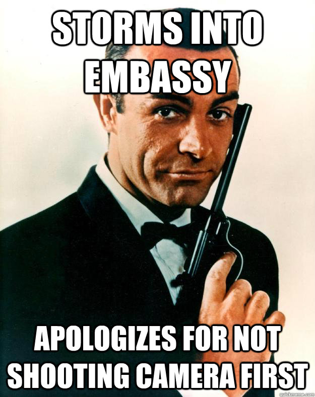 Storms into embassy Apologizes for not shooting camera first  Scumbag James Bond