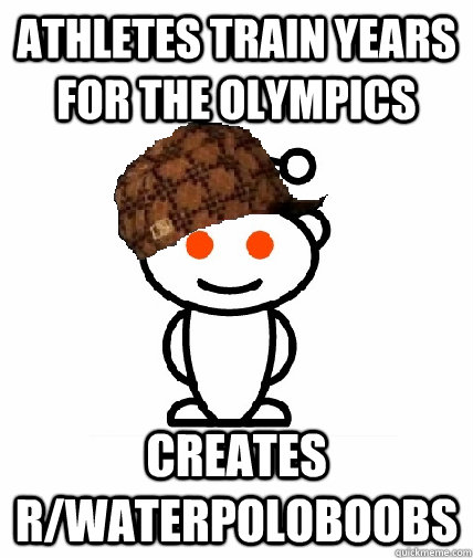 athletes train years for the olympics creates r/waterpoloboobs  Scumbag Redditor