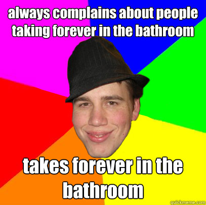 always complains about people taking forever in the bathroom takes forever in the bathroom  Scumbag Coworker