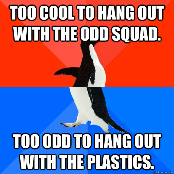 Too cool to hang out with the odd squad. Too odd to hang out with the plastics. - Too cool to hang out with the odd squad. Too odd to hang out with the plastics.  Socially Awesome Awkward Penguin