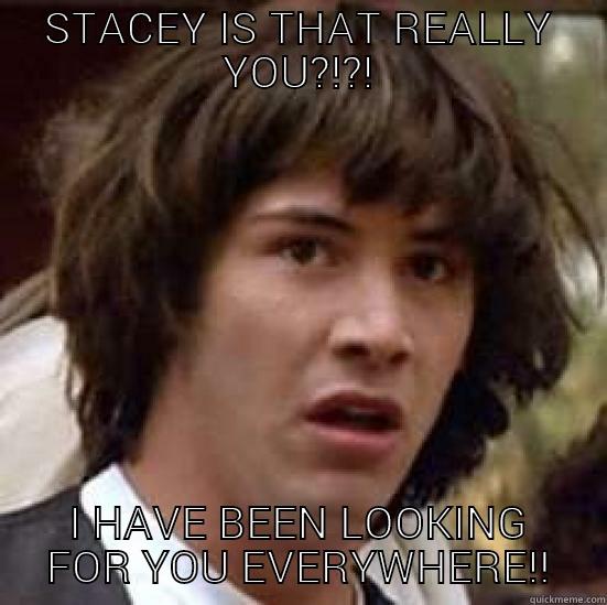 STACEY IS THAT REALLY YOU?!?! I HAVE BEEN LOOKING FOR YOU EVERYWHERE!! conspiracy keanu