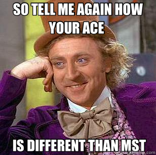 SO TELL ME AGAIN HOW YOUR ACE   IS DIFFERENT THAN MST  Condescending Wonka