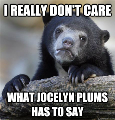 I really don't care What jocelyn plums has to say  Confession Bear
