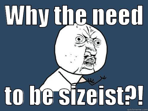  WHY THE NEED    TO BE SIZEIST?! Y U No