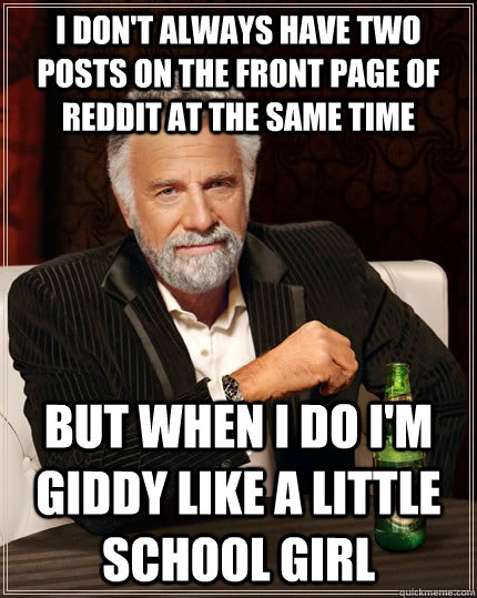 I don't always have two posts on the front page of reddit at the same time but when I do I'm giddy like a little school girl  The Most Interesting Man In The World