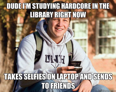 Dude I'm studying hardcore in the Library right now TAKES SELFIES ON LAPTOP and sends to friends  College Freshman