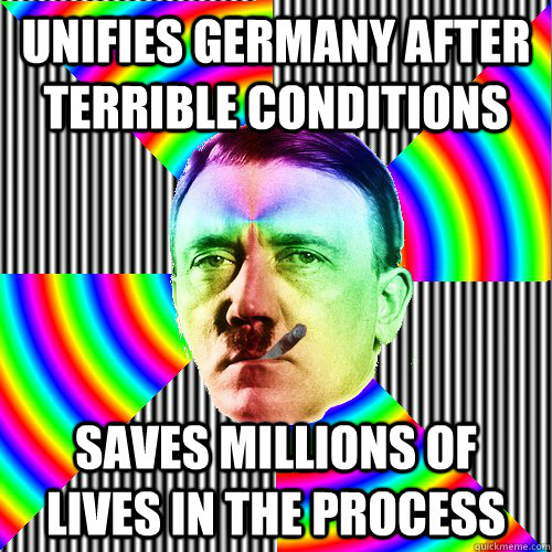 unifies germany after terrible conditions saves millions of lives in the process  Good guy hitler