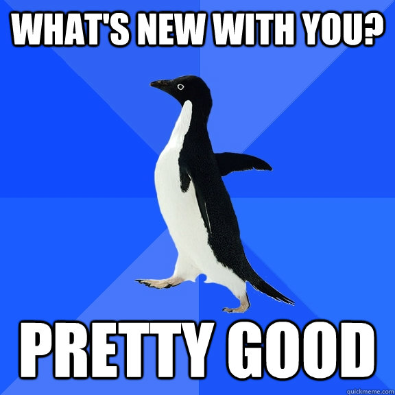 What's new with you? Pretty good  Socially Awkward Penguin