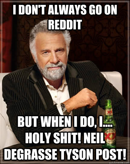 I don't always go on reddit but when I do, I.... holy shit! Neil deGrasse tyson post!  The Most Interesting Man In The World