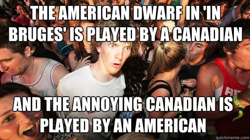 The American dwarf in 'In Bruges' is played by a Canadian
 And the annoying Canadian is played by an American  Sudden Clarity Clarence