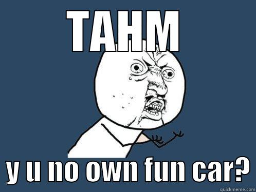 TAHM   Y U NO OWN FUN CAR? Y U No