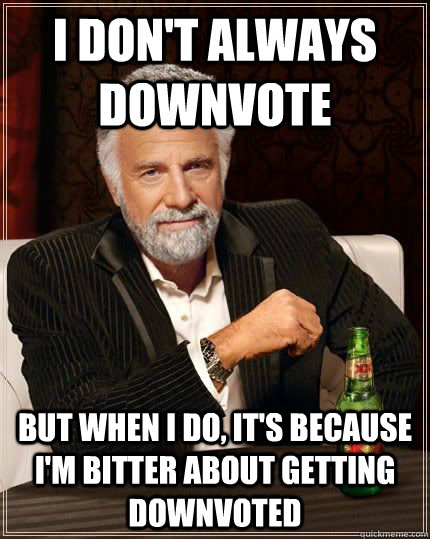 I don't always downvote but when i do, it's because i'm bitter about getting downvoted - I don't always downvote but when i do, it's because i'm bitter about getting downvoted  Most Interesting Man in the World