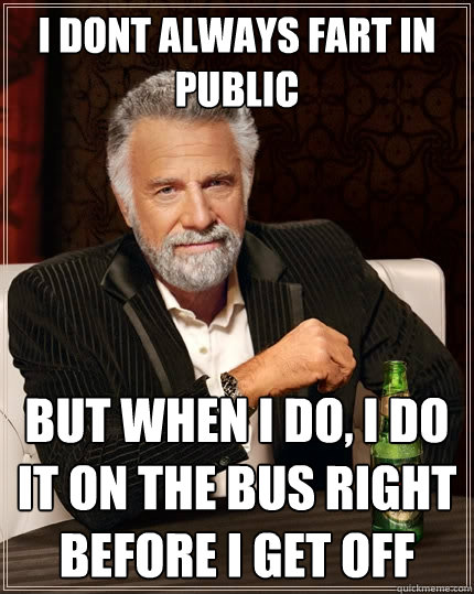 i dont always fart in public but when i do, i do it on the bus right before i get off  The Most Interesting Man In The World