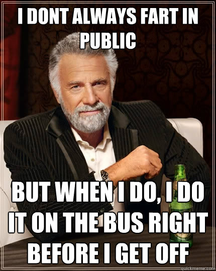 i dont always fart in public but when i do, i do it on the bus right before i get off  The Most Interesting Man In The World