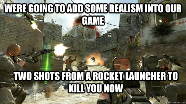 Were going to add some realism into our game two shots from a rocket launcher to kill you now  