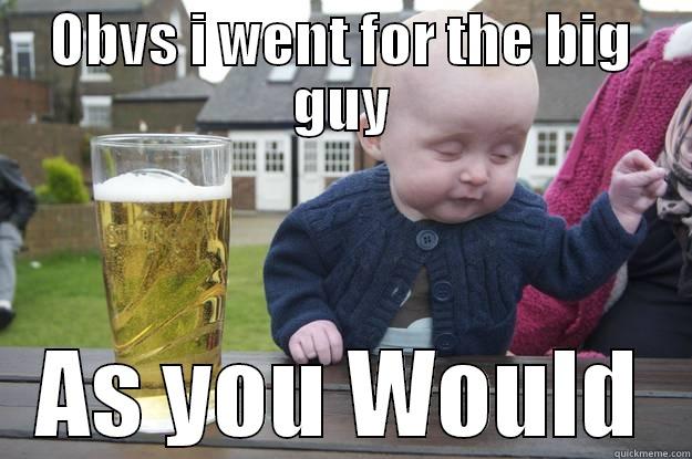 OBVS I WENT FOR THE BIG GUY AS YOU WOULD drunk baby