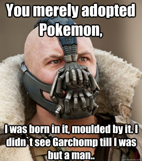 You merely adopted Pokemon, I was born in it, moulded by it. I didn`t see Garchomp till I was but a man.. - You merely adopted Pokemon, I was born in it, moulded by it. I didn`t see Garchomp till I was but a man..  Pokemon TCG bane