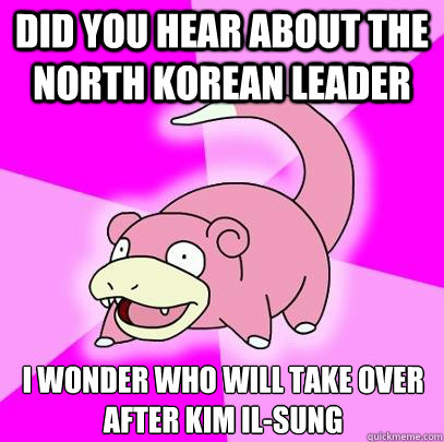 did you hear about the north Korean leader I wonder who will take over after kim il-sung  Slowpoke