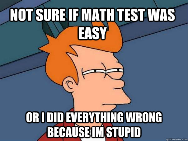 Not sure if math test was easy Or I did everything wrong because im stupid  Futurama Fry