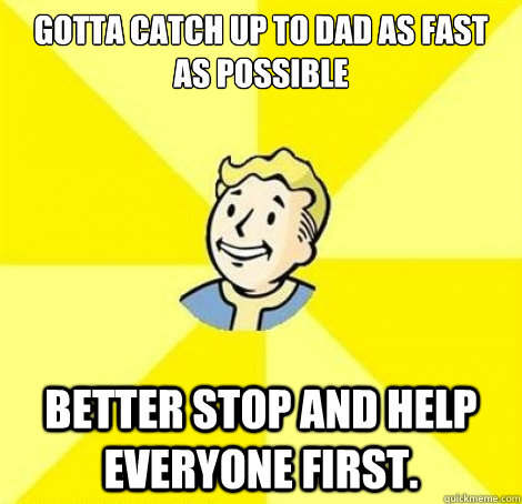 Gotta catch up to dad as fast as possible Better stop and help everyone first.  