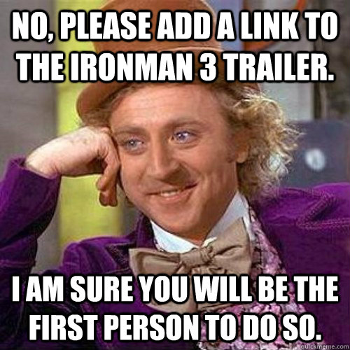 No, please add a link to the ironman 3 trailer. I am sure you will be the first person to do so. - No, please add a link to the ironman 3 trailer. I am sure you will be the first person to do so.  Condecending Wonka