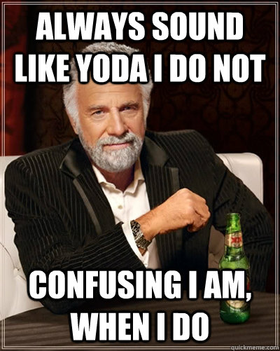 Always sound like Yoda I do not Confusing I am, when I do  The Most Interesting Man In The World