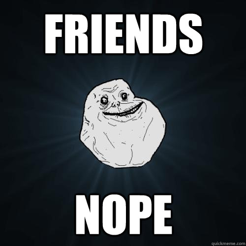 friends nope  Forever Alone