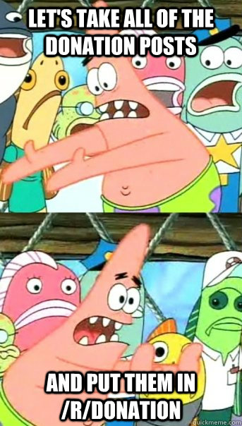 Let's take all of the donation posts and put them in /r/donation  Push it somewhere else Patrick