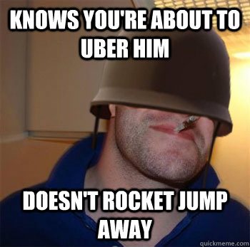 KNOWS YOU'RE ABOUT TO UBER HIM DOESN'T ROCKET JUMP AWAY  