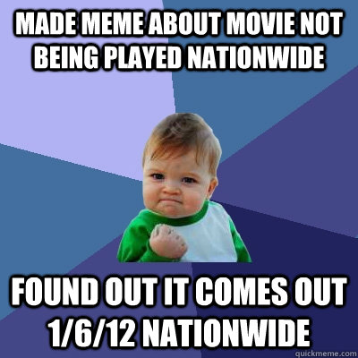 Made meme about movie not being played nationwide Found out it comes out 1/6/12 nationwide  Success Kid