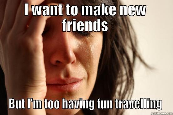 I WANT TO MAKE NEW FRIENDS BUT I'M TOO HAVING FUN TRAVELLING First World Problems