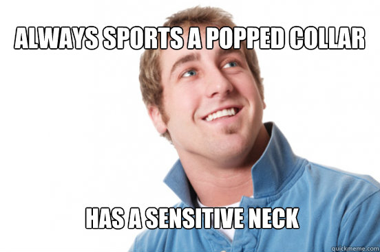Always Sports a popped collar Has a sensitive neck  Misunderstood Douchebag