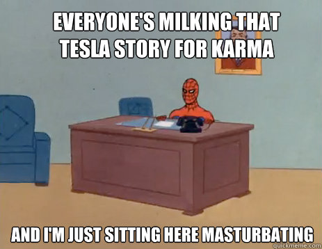 Everyone's milking that Tesla story for karma And i'm just sitting here masturbating  masturbating spiderman