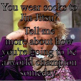 YOU WEAR SOCKS TO JIU JITSU? TELL ME MORE ABOUT HOW YOU'RE GOING TO BE A WORLD CHAMPION SOMEDAY. Condescending Wonka