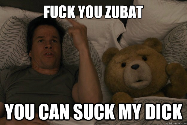 Fuck you Zubat you can suck my dick  