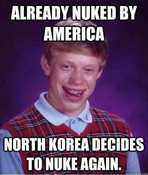 Already nuked by America North Korea decides to nuke again.   Bad Luck Brian