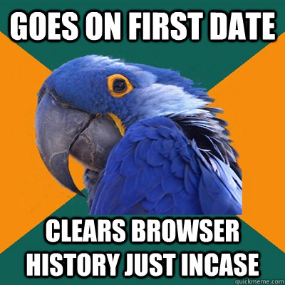 goes on first date clears browser history just incase  Paranoid Parrot
