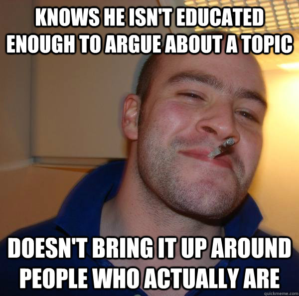 knows he isn't educated enough to argue about a topic doesn't bring it up around people who actually are - knows he isn't educated enough to argue about a topic doesn't bring it up around people who actually are  Misc