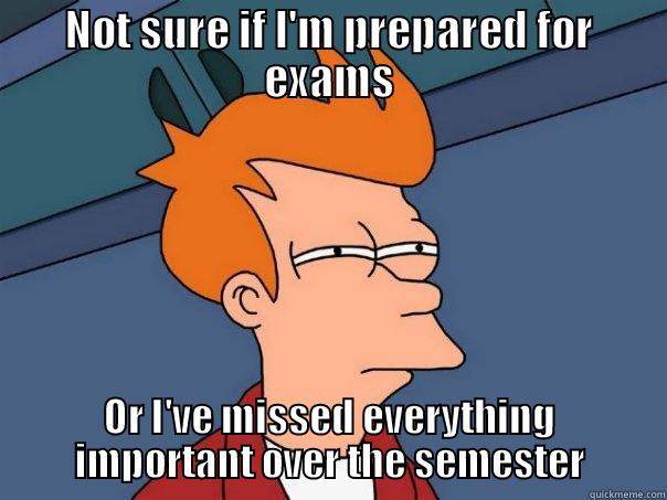 NOT SURE IF I'M PREPARED FOR EXAMS OR I'VE MISSED EVERYTHING IMPORTANT OVER THE SEMESTER Futurama Fry