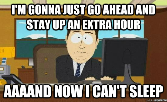 I'm gonna just go ahead and stay up an extra hour AAAAND NOW I CAN'T SLEEP  aaaand its gone